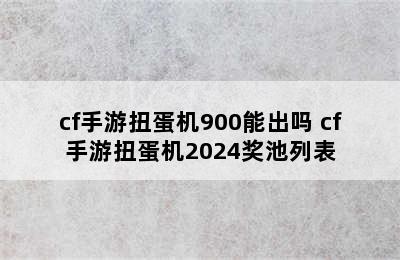 cf手游扭蛋机900能出吗 cf手游扭蛋机2024奖池列表